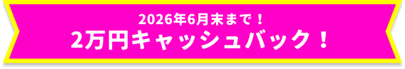 2026年6月末まで!2万円キャッシュバック!